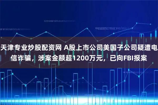 天津专业炒股配资网 A股上市公司美国子公司疑遭电信诈骗，涉案金额超1200万元，已向FBI报案