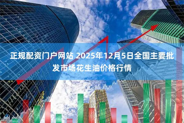 正规配资门户网站 2025年12月5日全国主要批发市场花生油价格行情