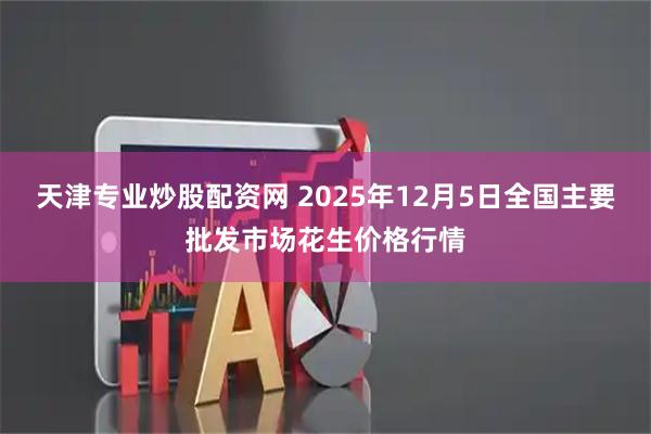 天津专业炒股配资网 2025年12月5日全国主要批发市场花生价格行情