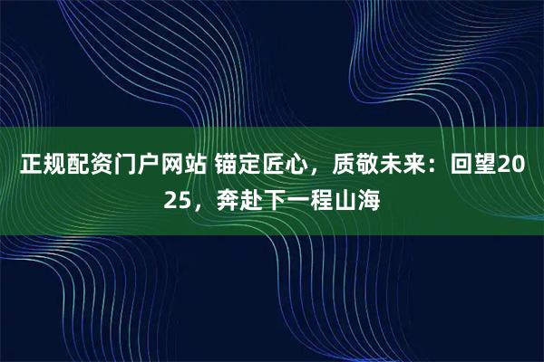正规配资门户网站 锚定匠心，质敬未来：回望2025，奔赴下一程山海