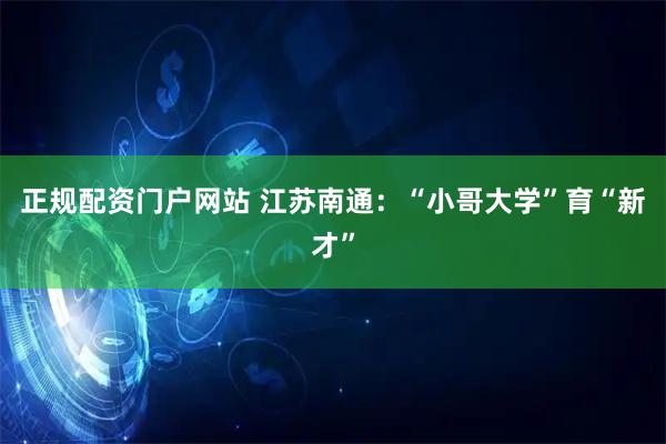 正规配资门户网站 江苏南通：“小哥大学”育“新才”