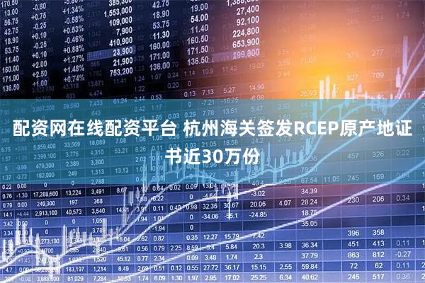 配资网在线配资平台 杭州海关签发RCEP原产地证书近30万份
