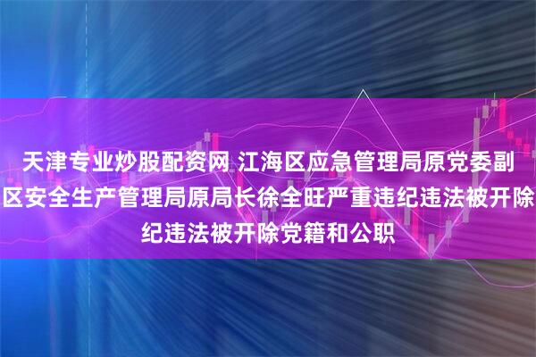 天津专业炒股配资网 江海区应急管理局原党委副书记、高新区安全生产管理局原局长徐全旺严重违纪违法被开除党籍和公职