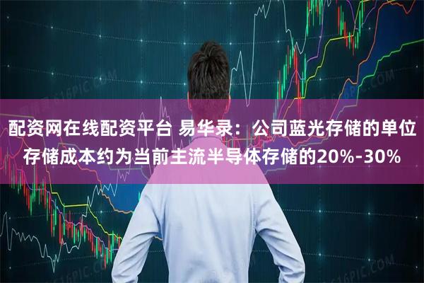 配资网在线配资平台 易华录：公司蓝光存储的单位存储成本约为当前主流半导体存储的20%-30%