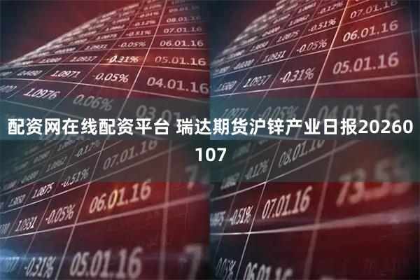 配资网在线配资平台 瑞达期货沪锌产业日报20260107