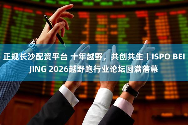 正规长沙配资平台 十年越野，共创共生丨ISPO BEIJING 2026越野跑行业论坛圆满落幕