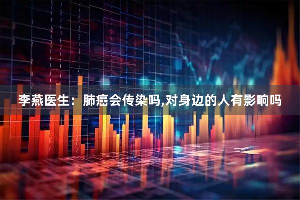 李燕医生：肺癌会传染吗,对身边的人有影响吗