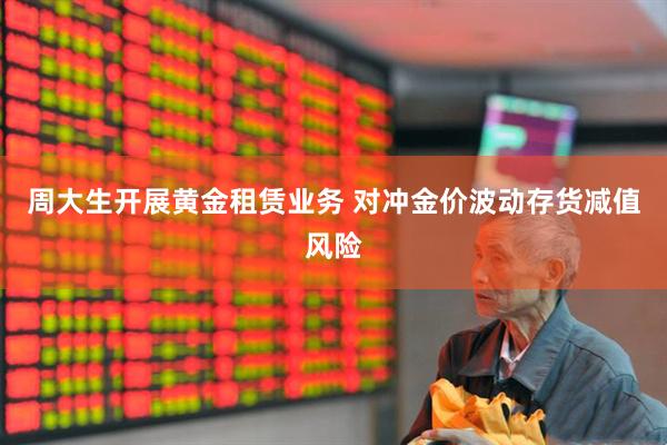 周大生开展黄金租赁业务 对冲金价波动存货减值风险