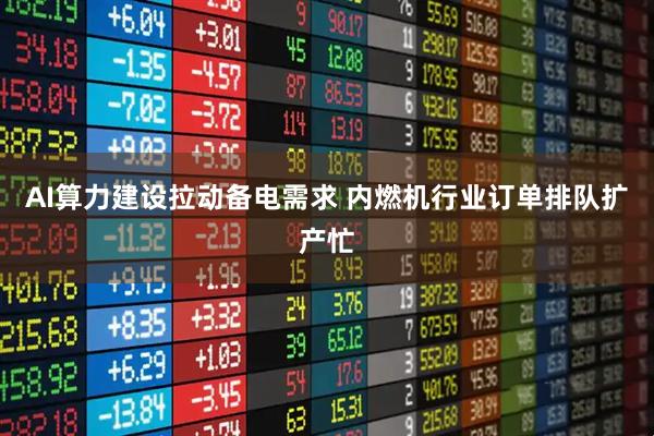 AI算力建设拉动备电需求 内燃机行业订单排队扩产忙
