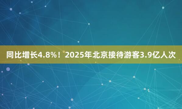 同比增长4.8%！2025年北京接待游客3.9亿人次