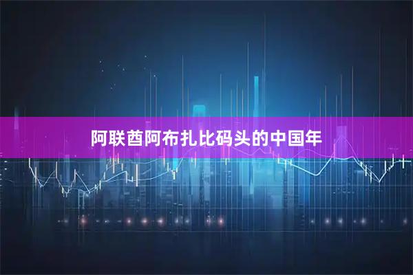 阿联酋阿布扎比码头的中国年