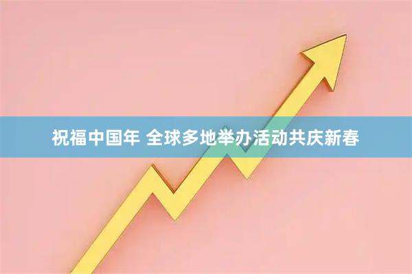 祝福中国年 全球多地举办活动共庆新春