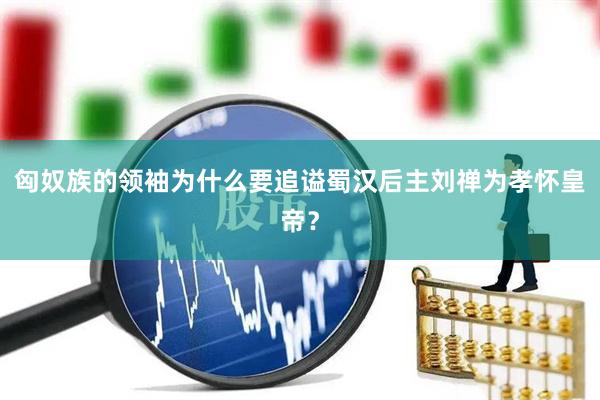 匈奴族的领袖为什么要追谥蜀汉后主刘禅为孝怀皇帝？