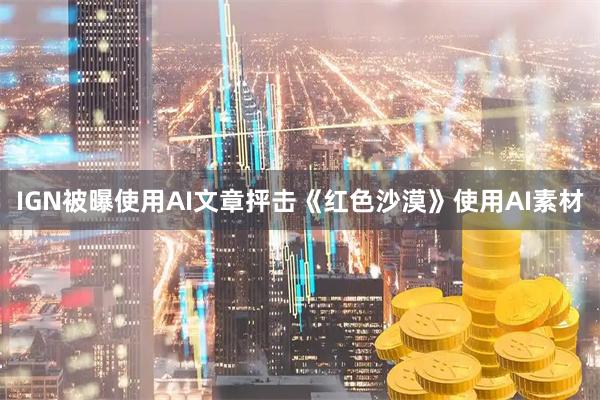 IGN被曝使用AI文章抨击《红色沙漠》使用AI素材