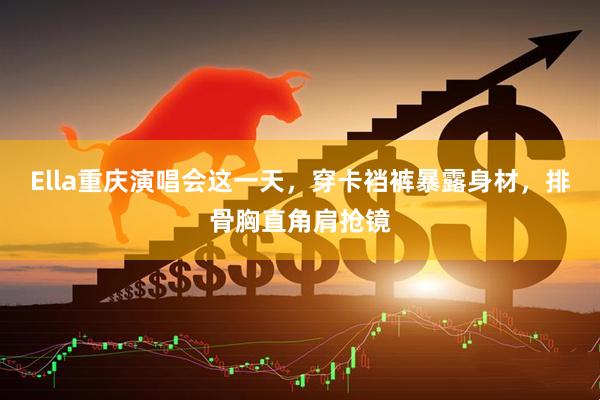 Ella重庆演唱会这一天，穿卡裆裤暴露身材，排骨胸直角肩抢镜