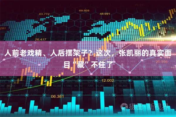 人前老戏精、人后摆架子？这次，张凯丽的真实面目“藏”不住了