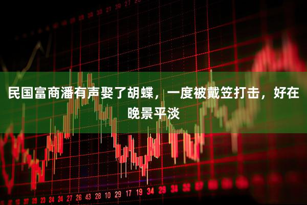 民国富商潘有声娶了胡蝶，一度被戴笠打击，好在晚景平淡