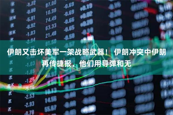 伊朗又击坏美军一架战略武器！ 伊朗冲突中伊朗再传捷报，他们用导弹和无