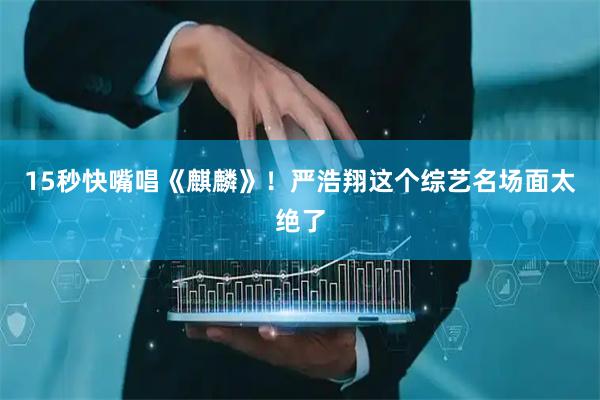 15秒快嘴唱《麒麟》！严浩翔这个综艺名场面太绝了