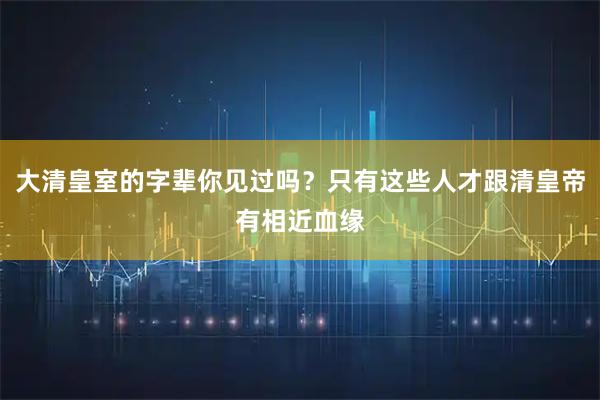 大清皇室的字辈你见过吗？只有这些人才跟清皇帝有相近血缘
