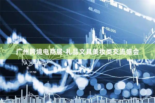 广州跨境电商展·礼品文具美妆类交流盛会