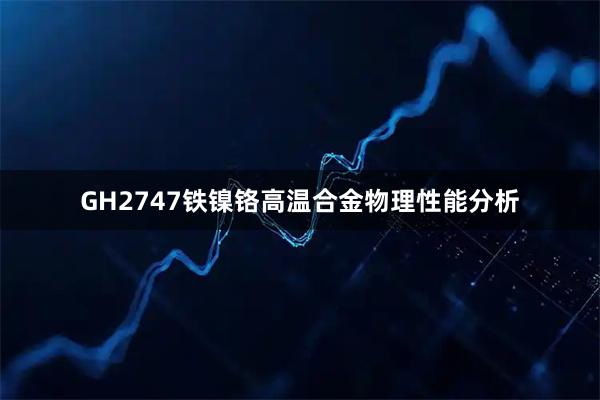 GH2747铁镍铬高温合金物理性能分析