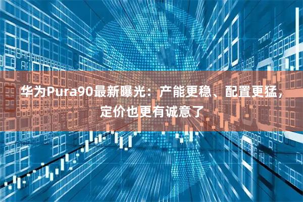 华为Pura90最新曝光：产能更稳、配置更猛，定价也更有诚意了