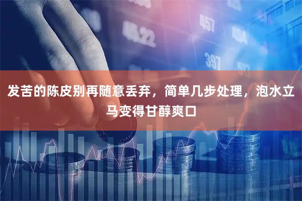 发苦的陈皮别再随意丢弃，简单几步处理，泡水立马变得甘醇爽口