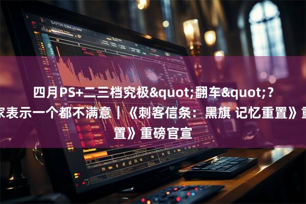 四月PS+二三档究极"翻车"？大量玩家表示一个都不满意｜《刺客信条：黑旗 记忆重置》重磅官宣