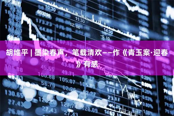 胡维平 | 墨染春声，笔载清欢——作《青玉案·迎春》有感