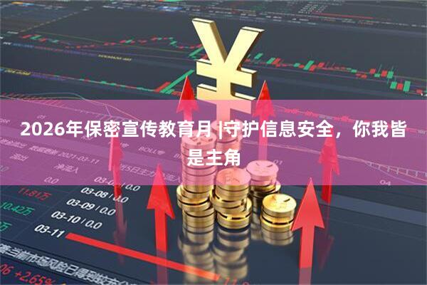 2026年保密宣传教育月 |守护信息安全，你我皆是主角