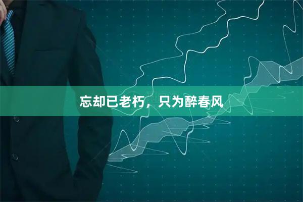 忘却已老朽，只为醉春风