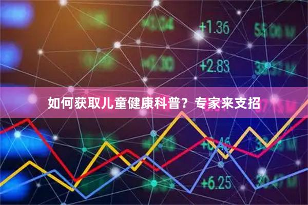 如何获取儿童健康科普？专家来支招