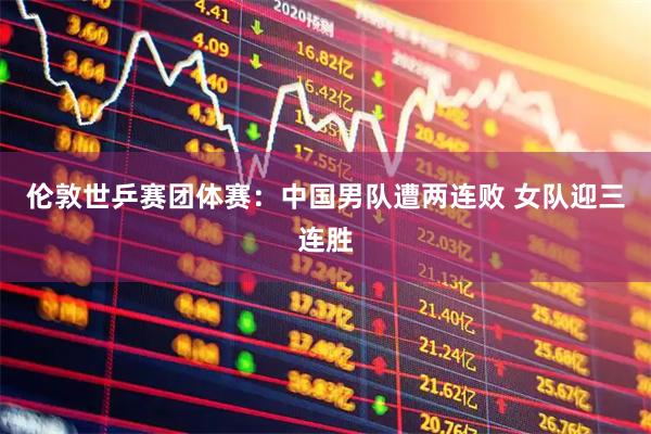 伦敦世乒赛团体赛：中国男队遭两连败 女队迎三连胜