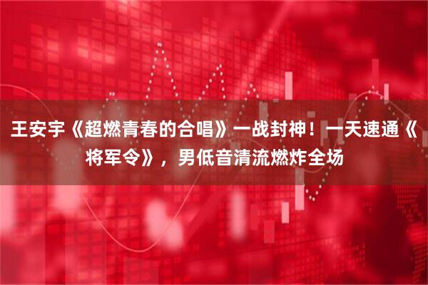 王安宇《超燃青春的合唱》一战封神！一天速通《将军令》，男低音清流燃炸全场