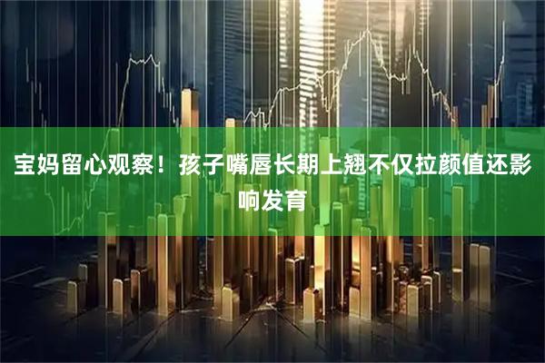 宝妈留心观察！孩子嘴唇长期上翘不仅拉颜值还影响发育