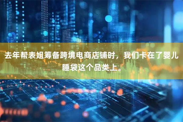 去年帮表姐筹备跨境电商店铺时，我们卡在了婴儿睡袋这个品类上。