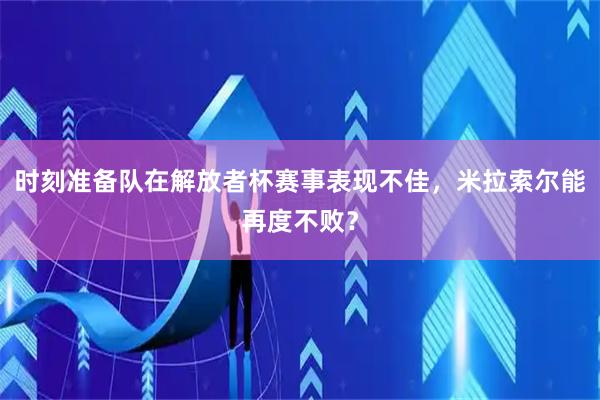 时刻准备队在解放者杯赛事表现不佳，米拉索尔能再度不败？
