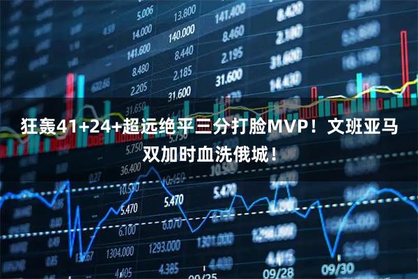 狂轰41+24+超远绝平三分打脸MVP！文班亚马双加时血洗俄城！
