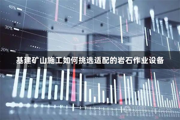 基建矿山施工如何挑选适配的岩石作业设备