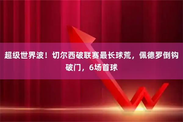 超级世界波！切尔西破联赛最长球荒，佩德罗倒钩破门，6场首球