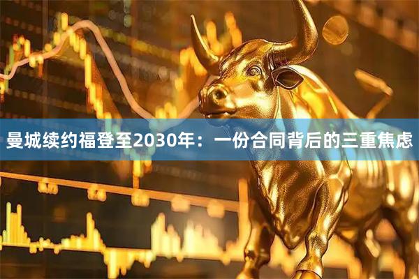 曼城续约福登至2030年：一份合同背后的三重焦虑