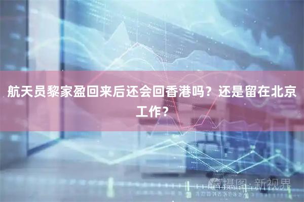 航天员黎家盈回来后还会回香港吗？还是留在北京工作？