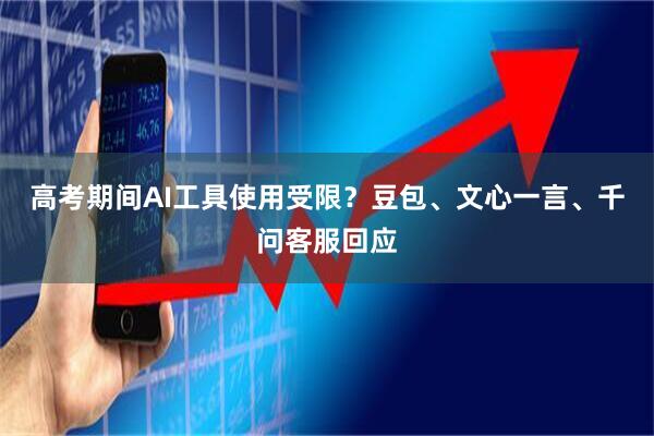 高考期间AI工具使用受限？豆包、文心一言、千问客服回应