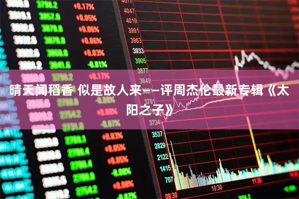 晴天闻稻香 似是故人来——评周杰伦最新专辑《太阳之子》