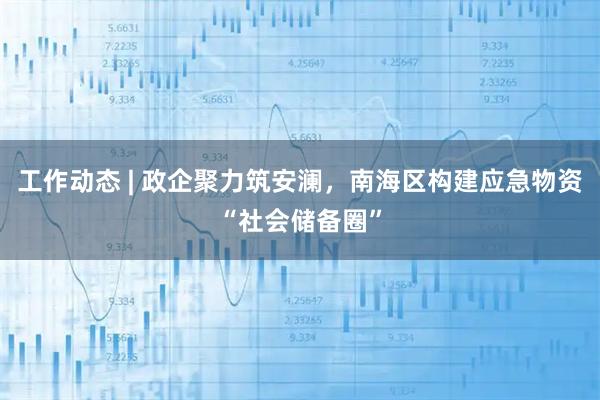 工作动态 | 政企聚力筑安澜，南海区构建应急物资“社会储备圈”
