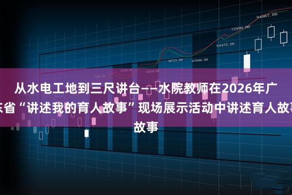 从水电工地到三尺讲台——水院教师在2026年广东省“讲述我的育人故事”现场展示活动中讲述育人故事