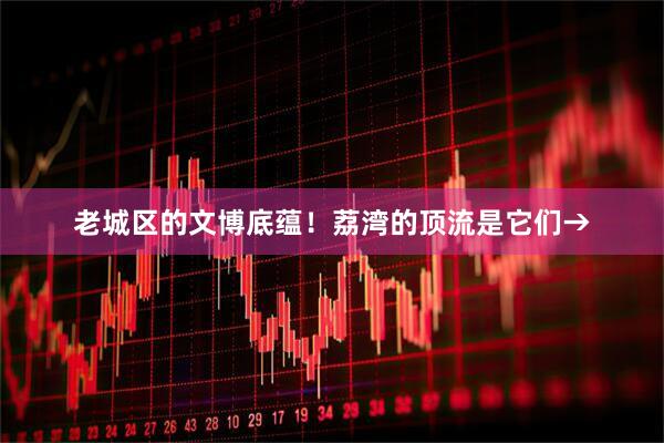 老城区的文博底蕴！荔湾的顶流是它们→