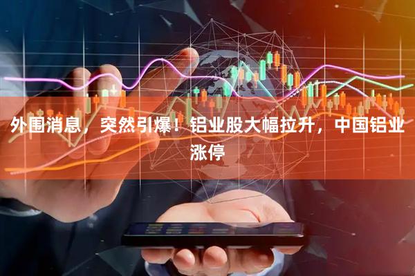 外围消息，突然引爆！铝业股大幅拉升，中国铝业涨停