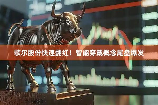 歌尔股份快速翻红！智能穿戴概念尾盘爆发